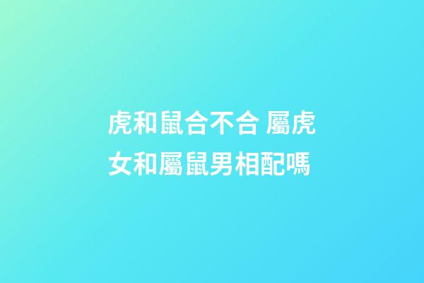 虎和鼠合不合 屬虎女和屬鼠男相配嗎